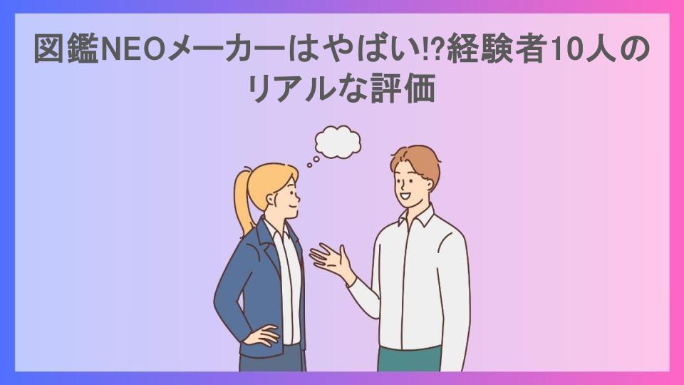 図鑑NEOメーカーはやばい!?経験者10人のリアルな評価